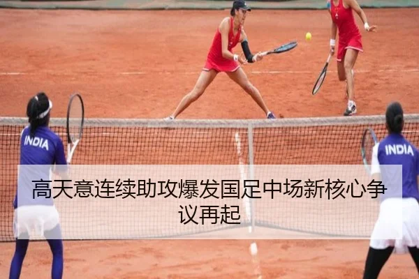 高天意连续助攻爆发国足中场新核心争议再起